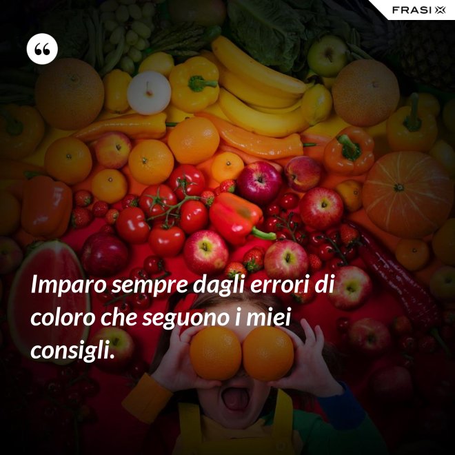 Imparo sempre dagli errori di coloro che seguono i miei consigli. - Anonimo
