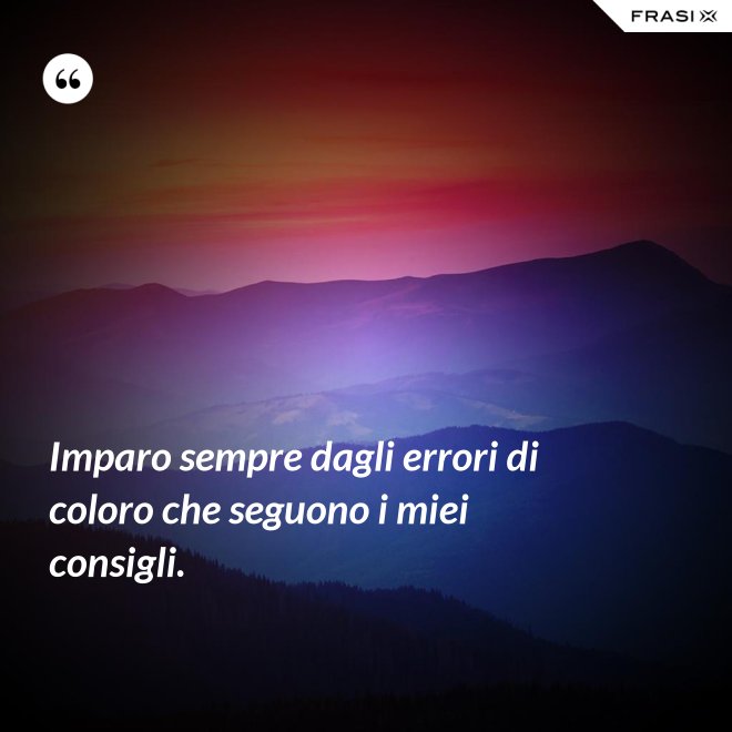 Imparo sempre dagli errori di coloro che seguono i miei consigli. - Anonimo