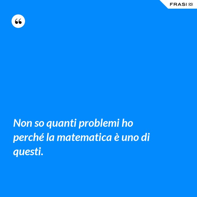 Non so quanti problemi ho perché la matematica è uno di questi. - Anonimo