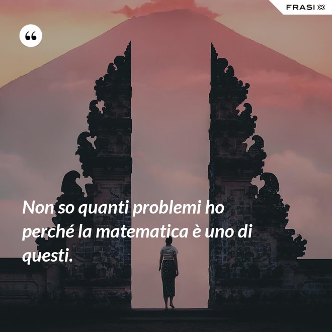 Non so quanti problemi ho perché la matematica è uno di questi. - Anonimo