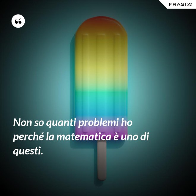 Non so quanti problemi ho perché la matematica è uno di questi. - Anonimo