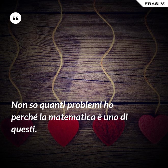 Non so quanti problemi ho perché la matematica è uno di questi. - Anonimo