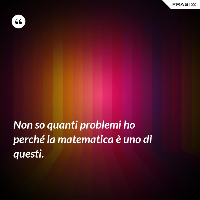Non so quanti problemi ho perché la matematica è uno di questi. - Anonimo