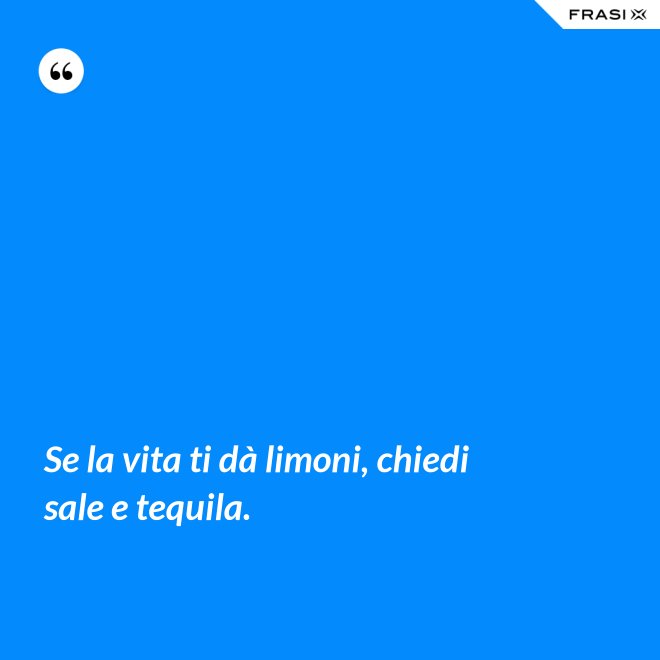 Se la vita ti dà limoni, chiedi sale e tequila. - Anonimo