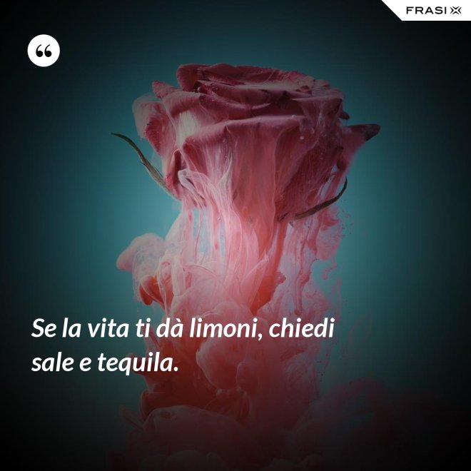 Se la vita ti dà limoni, chiedi sale e tequila. - Anonimo