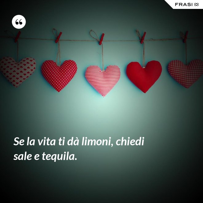 Se la vita ti dà limoni, chiedi sale e tequila. - Anonimo