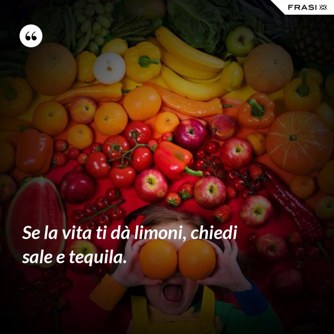 Se la vita ti dà limoni, chiedi sale e tequila. - Anonimo