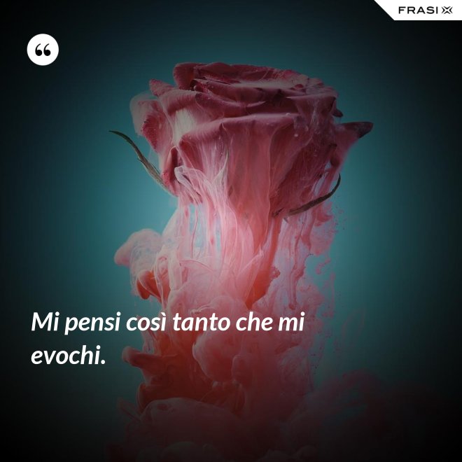Mi pensi così tanto che mi evochi. - Anonimo