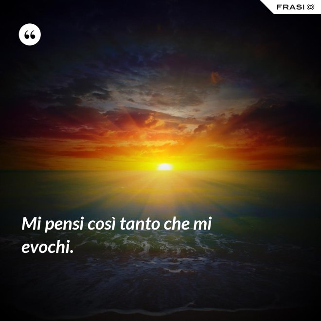 Mi pensi così tanto che mi evochi. - Anonimo