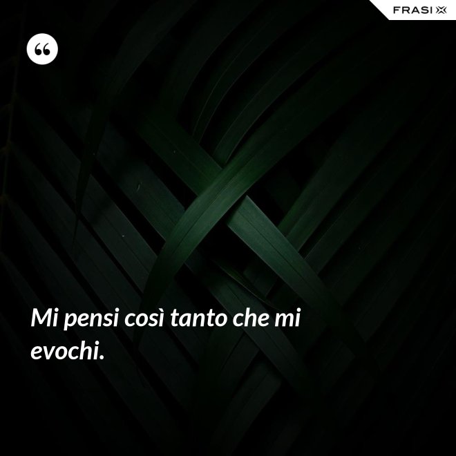Mi pensi così tanto che mi evochi. - Anonimo
