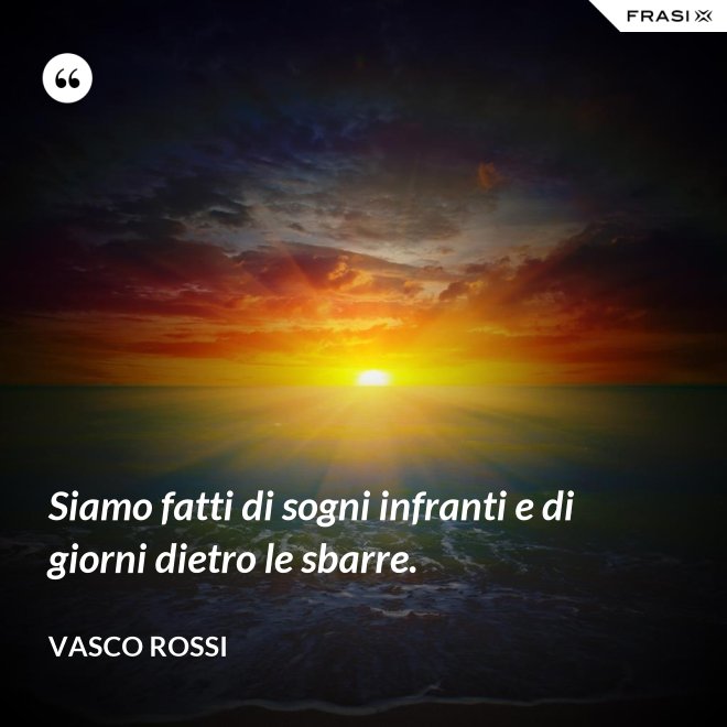 Siamo fatti di sogni infranti e di giorni dietro le sbarre. - Vasco Rossi