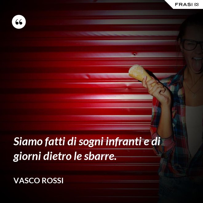 Siamo fatti di sogni infranti e di giorni dietro le sbarre. - Vasco Rossi