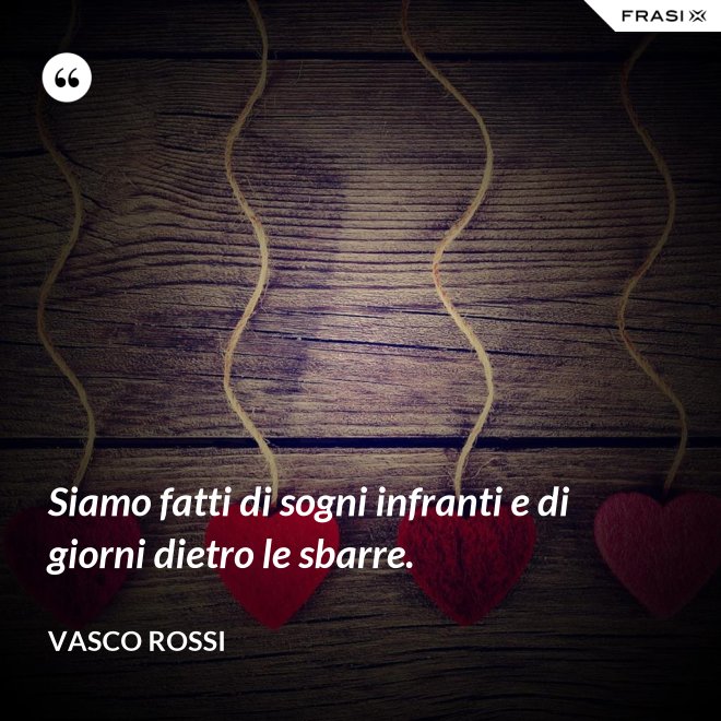 Siamo fatti di sogni infranti e di giorni dietro le sbarre. - Vasco Rossi