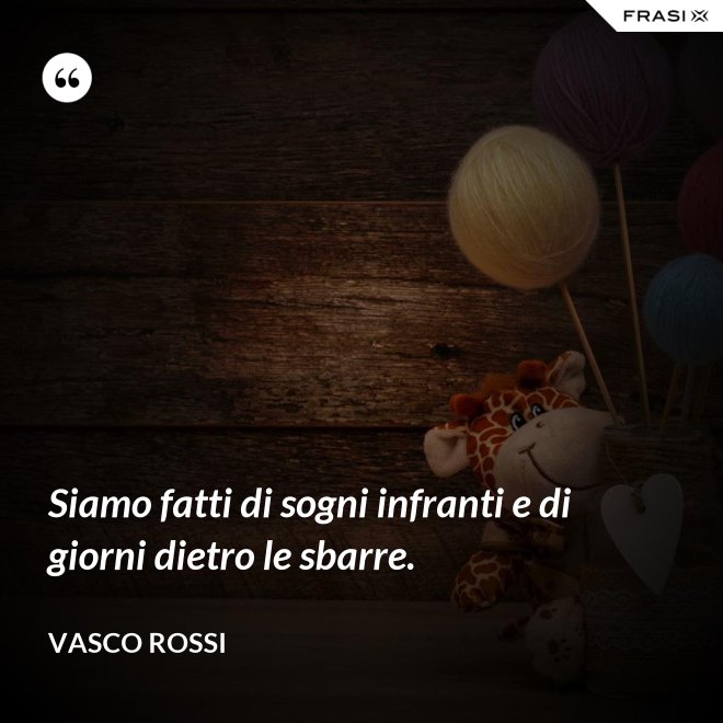 Siamo fatti di sogni infranti e di giorni dietro le sbarre. - Vasco Rossi