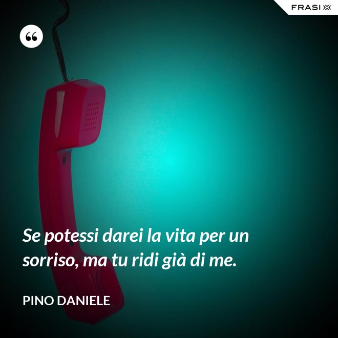 Se potessi darei la vita per un sorriso, ma tu ridi già di me. - Pino Daniele