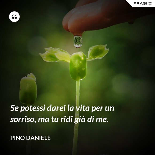 Se potessi darei la vita per un sorriso, ma tu ridi già di me. - Pino Daniele
