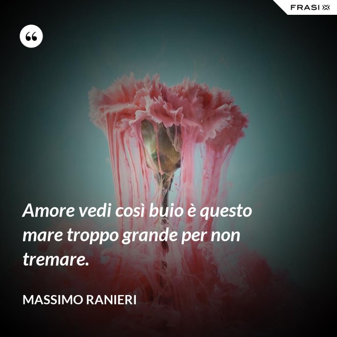 Amore vedi così buio è questo mare troppo grande per non tremare. - Massimo Ranieri