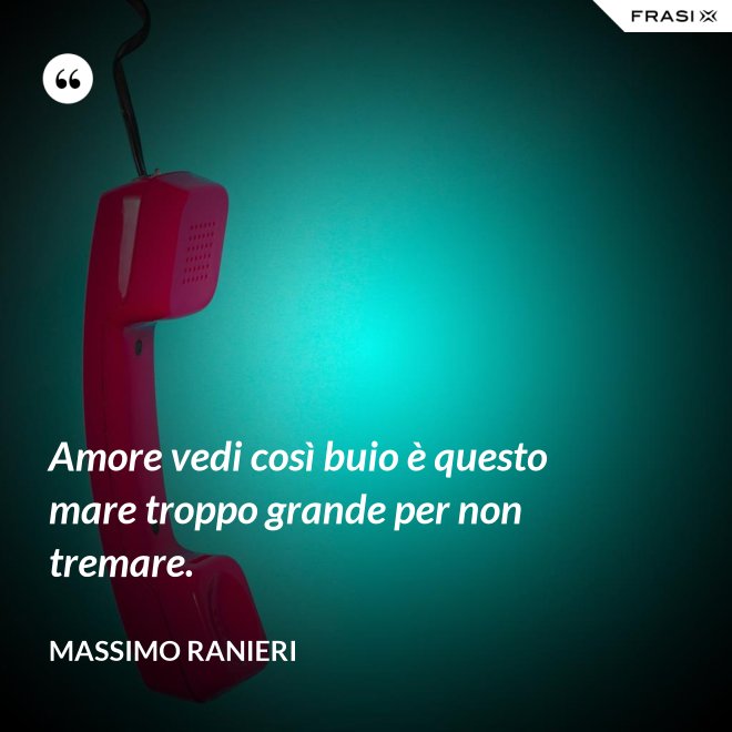 Amore vedi così buio è questo mare troppo grande per non tremare. - Massimo Ranieri