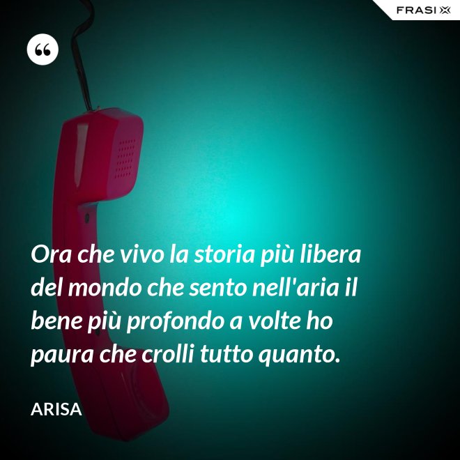 Ora che vivo la storia più libera del mondo che sento nell'aria il bene più profondo a volte ho paura che crolli tutto quanto. - Arisa