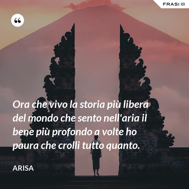 Ora che vivo la storia più libera del mondo che sento nell'aria il bene più profondo a volte ho paura che crolli tutto quanto. - Arisa