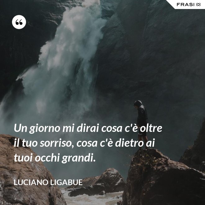 Un giorno mi dirai cosa c'è oltre il tuo sorriso, cosa c'è dietro ai tuoi occhi grandi. - Luciano Ligabue