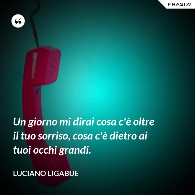 Un giorno mi dirai cosa c'è oltre il tuo sorriso, cosa c'è dietro ai tuoi occhi grandi. - Luciano Ligabue