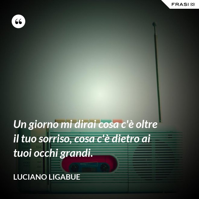 Un giorno mi dirai cosa c'è oltre il tuo sorriso, cosa c'è dietro ai tuoi occhi grandi. - Luciano Ligabue