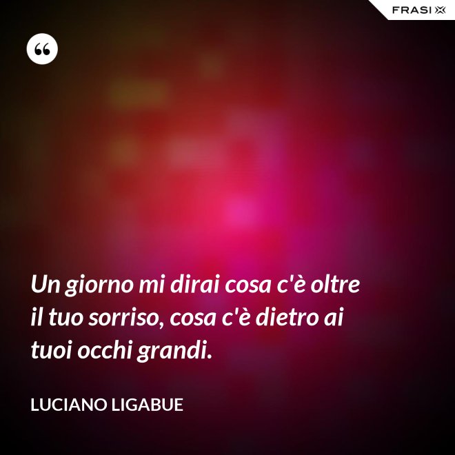 Un giorno mi dirai cosa c'è oltre il tuo sorriso, cosa c'è dietro ai tuoi occhi grandi. - Luciano Ligabue
