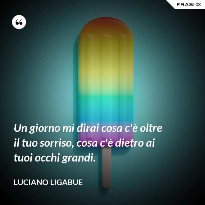 Un giorno mi dirai cosa c'è oltre il tuo sorriso, cosa c'è dietro ai tuoi occhi grandi. - Luciano Ligabue