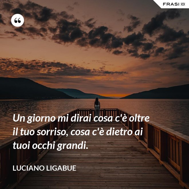 Un giorno mi dirai cosa c'è oltre il tuo sorriso, cosa c'è dietro ai tuoi occhi grandi. - Luciano Ligabue
