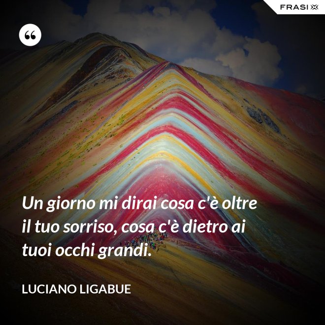 Un giorno mi dirai cosa c'è oltre il tuo sorriso, cosa c'è dietro ai tuoi occhi grandi. - Luciano Ligabue