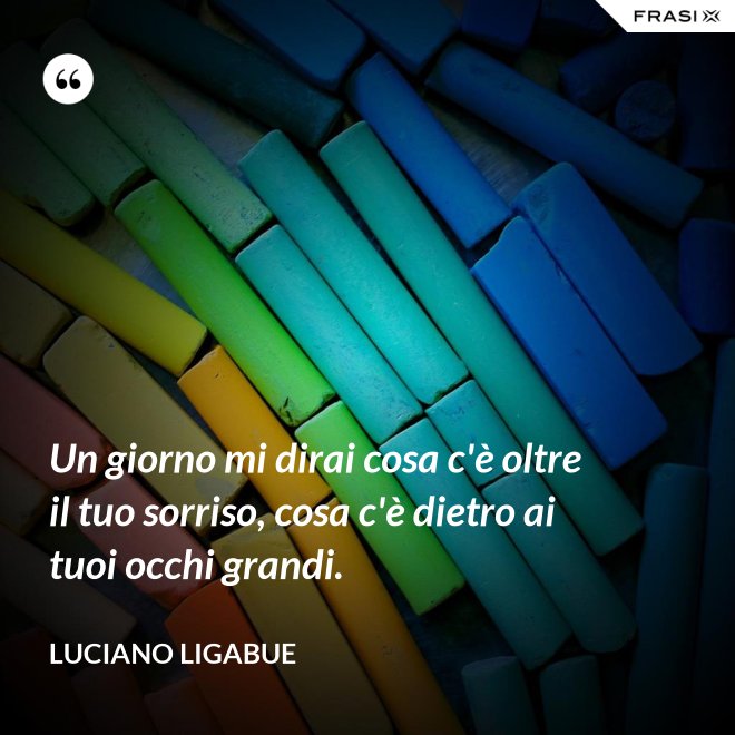 Un giorno mi dirai cosa c'è oltre il tuo sorriso, cosa c'è dietro ai tuoi occhi grandi. - Luciano Ligabue