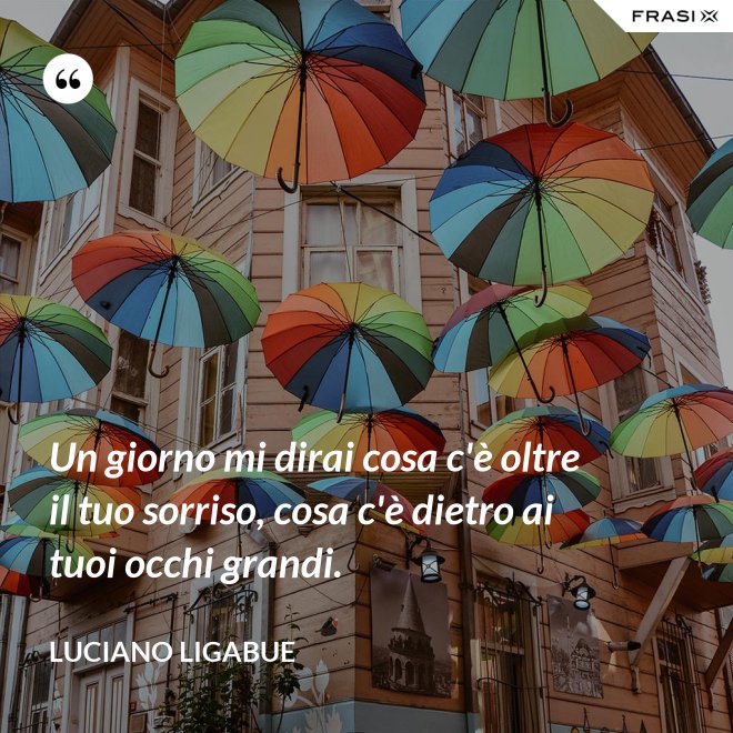 Un giorno mi dirai cosa c'è oltre il tuo sorriso, cosa c'è dietro ai tuoi occhi grandi. - Luciano Ligabue