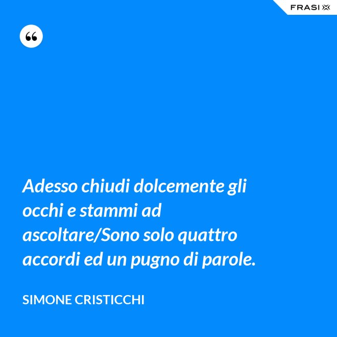 Adesso chiudi dolcemente gli occhi e stammi ad ascoltare/Sono solo quattro accordi ed un pugno di parole. - Simone Cristicchi