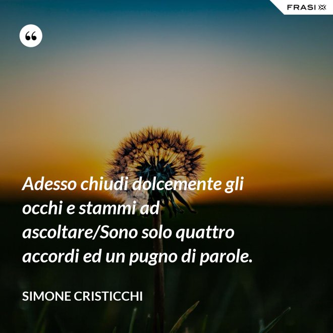 Adesso chiudi dolcemente gli occhi e stammi ad ascoltare/Sono solo quattro accordi ed un pugno di parole. - Simone Cristicchi