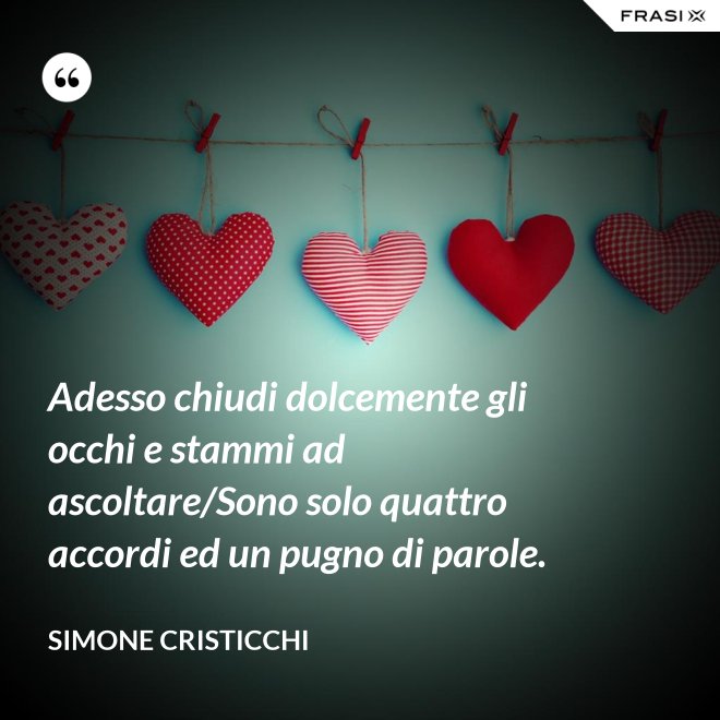 Adesso chiudi dolcemente gli occhi e stammi ad ascoltare/Sono solo quattro accordi ed un pugno di parole. - Simone Cristicchi