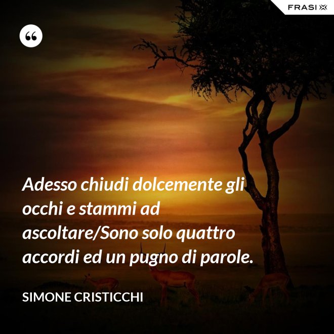 Adesso chiudi dolcemente gli occhi e stammi ad ascoltare/Sono solo quattro accordi ed un pugno di parole. - Simone Cristicchi
