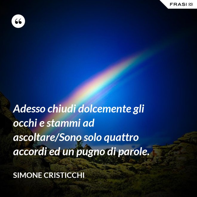 Adesso chiudi dolcemente gli occhi e stammi ad ascoltare/Sono solo quattro accordi ed un pugno di parole. - Simone Cristicchi