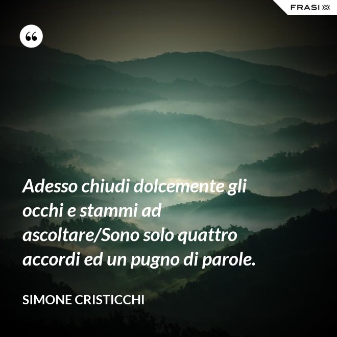 Adesso chiudi dolcemente gli occhi e stammi ad ascoltare/Sono solo quattro accordi ed un pugno di parole. - Simone Cristicchi