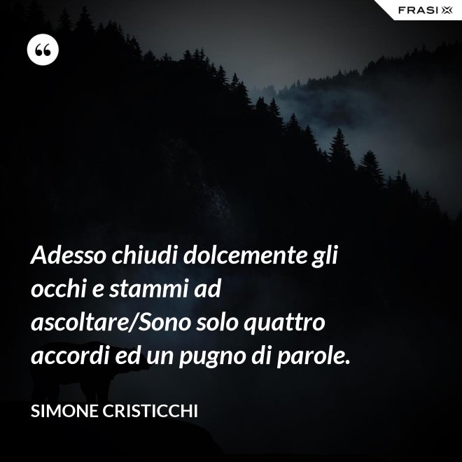 Adesso chiudi dolcemente gli occhi e stammi ad ascoltare/Sono solo quattro accordi ed un pugno di parole. - Simone Cristicchi
