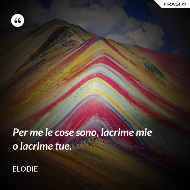 Per me le cose sono, lacrime mie o lacrime tue. - Elodie