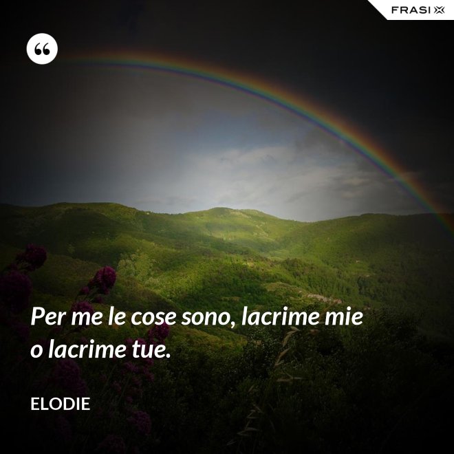 Per me le cose sono, lacrime mie o lacrime tue. - Elodie