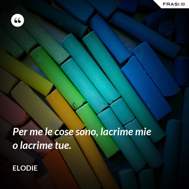 Per me le cose sono, lacrime mie o lacrime tue. - Elodie