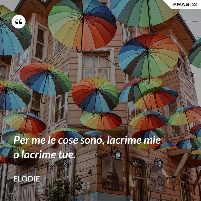 Per me le cose sono, lacrime mie o lacrime tue. - Elodie