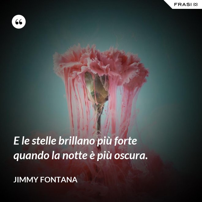 E le stelle brillano più forte quando la notte è più oscura. - Jimmy Fontana