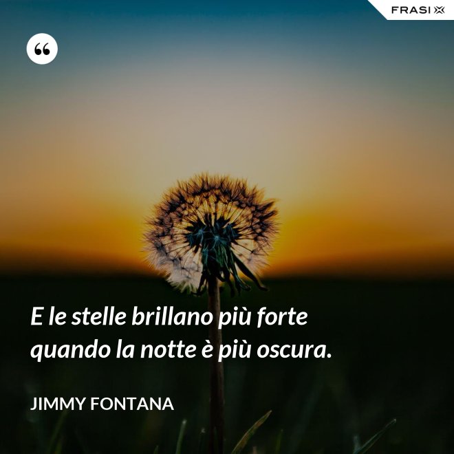 E le stelle brillano più forte quando la notte è più oscura. - Jimmy Fontana