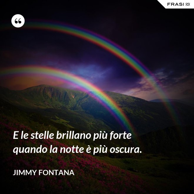 E le stelle brillano più forte quando la notte è più oscura. - Jimmy Fontana
