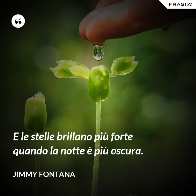 E le stelle brillano più forte quando la notte è più oscura. - Jimmy Fontana
