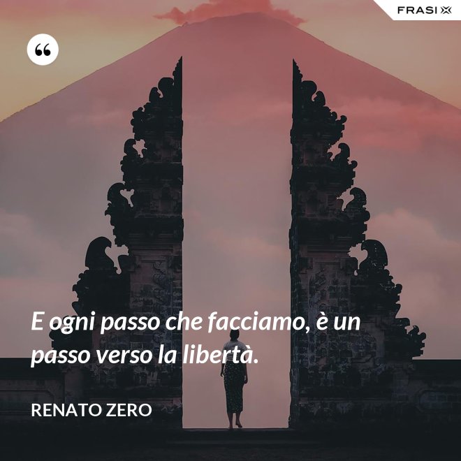 E ogni passo che facciamo, è un passo verso la libertà. - Renato Zero