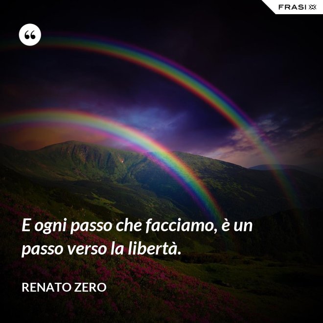 E ogni passo che facciamo, è un passo verso la libertà. - Renato Zero